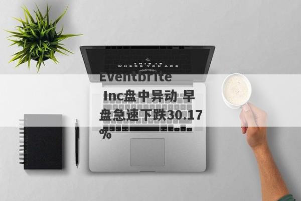 Eventbrite Inc盘中异动 早盘急速下跌30.17%