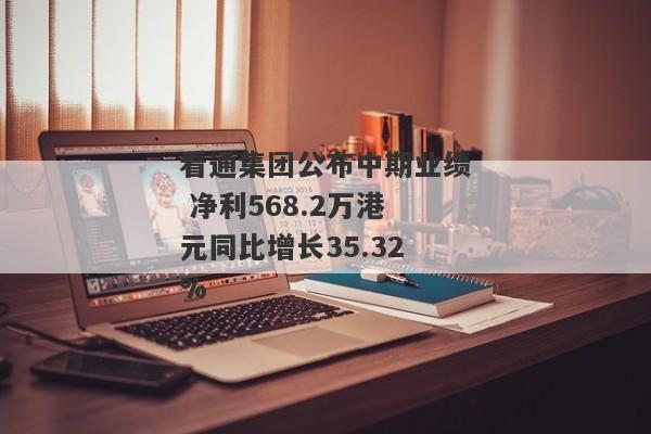 看通集团公布中期业绩 净利568.2万港元同比增长35.32%