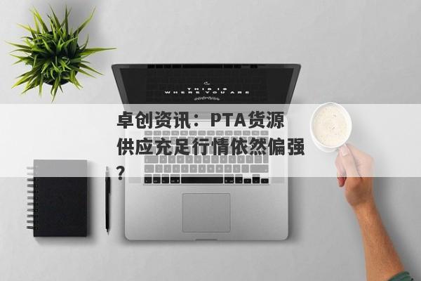 卓创资讯：PTA货源供应充足行情依然偏强？