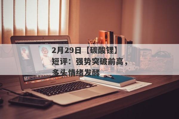 2月29日【碳酸锂】短评：强势突破前高，多头情绪发酵