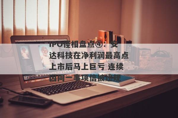 IPO怪相盘点④：安达科技在净利润最高点上市后马上巨亏 连续因同一事项信披违规