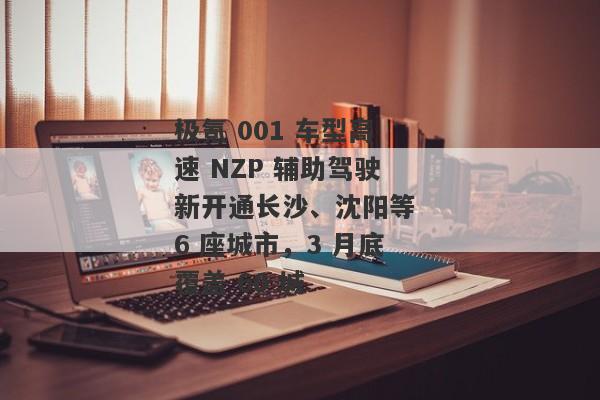 极氪 001 车型高速 NZP 辅助驾驶新开通长沙、沈阳等 6 座城市，3 月底覆盖 60 城