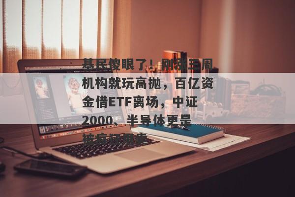 基民傻眼了！刚涨三周机构就玩高抛，百亿资金借ETF离场，中证2000、半导体更是被疯狂甩卖