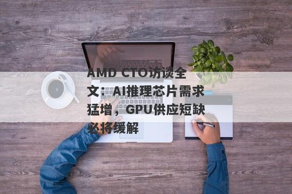 AMD CTO访谈全文：AI推理芯片需求猛增，GPU供应短缺必将缓解