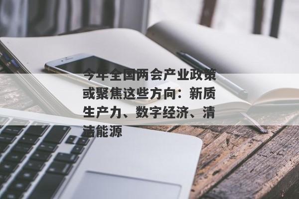 今年全国两会产业政策或聚焦这些方向：新质生产力、数字经济、清洁能源