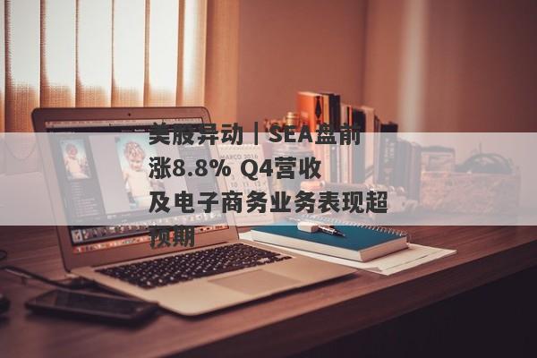 美股异动｜SEA盘前涨8.8% Q4营收及电子商务业务表现超预期