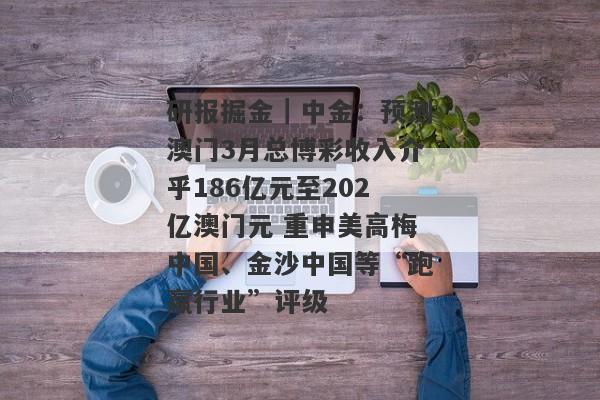 研报掘金｜中金：预测澳门3月总博彩收入介乎186亿元至202亿澳门元 重申美高梅中国、金沙中国等“跑赢行业”评级