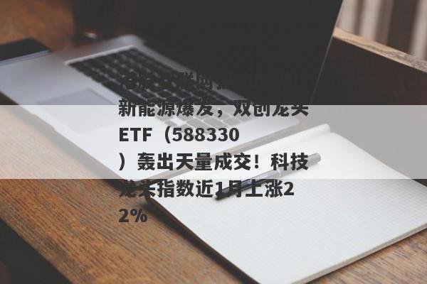 港股互联网强劲反弹！新能源爆发，双创龙头ETF（588330）轰出天量成交！科技龙头指数近1月上涨22%