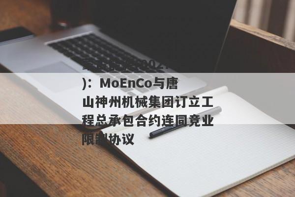 蒙古能源(00276)：MoEnCo与唐山神州机械集团订立工程总承包合约连同竞业限制协议