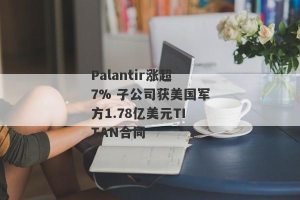 Palantir涨超7% 子公司获美国军方1.78亿美元TITAN合同