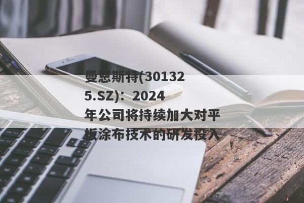 曼恩斯特(301325.SZ)：2024年公司将持续加大对平板涂布技术的研发投入