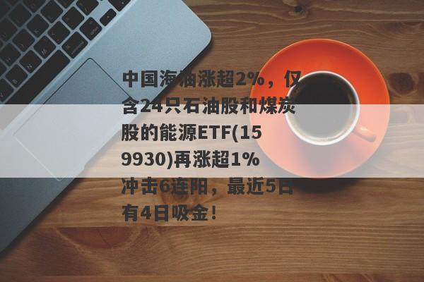 中国海油涨超2%，仅含24只石油股和煤炭股的能源ETF(159930)再涨超1%冲击6连阳，最近5日有4日吸金！