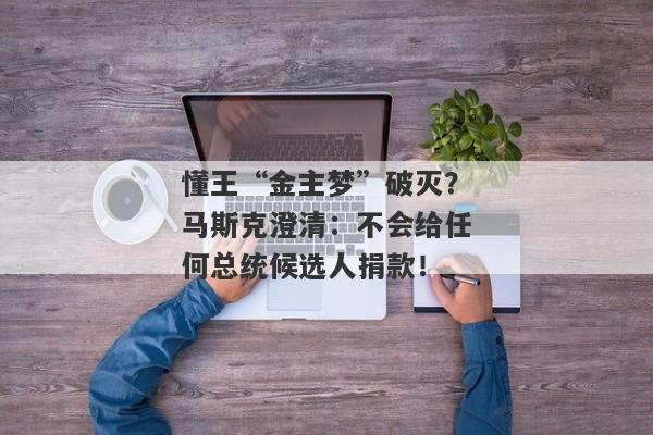 懂王“金主梦”破灭？马斯克澄清：不会给任何总统候选人捐款！