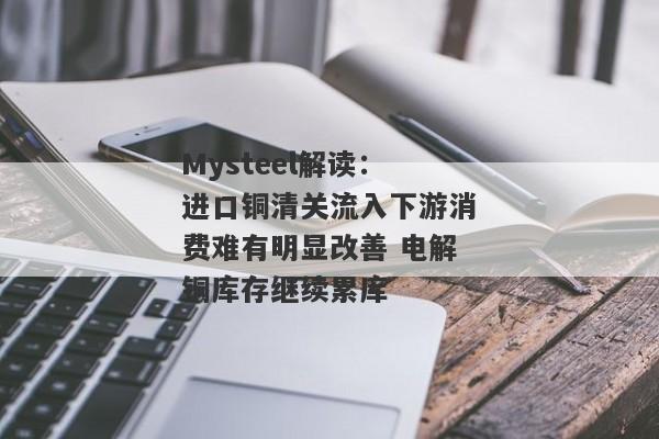 Mysteel解读：进口铜清关流入下游消费难有明显改善 电解铜库存继续累库