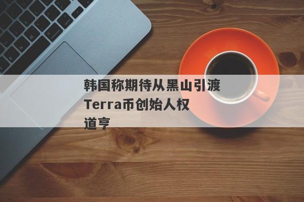 韩国称期待从黑山引渡Terra币创始人权道亨