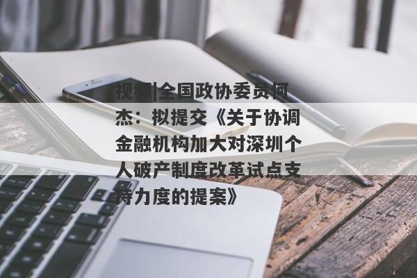 视频|全国政协委员何杰：拟提交《关于协调金融机构加大对深圳个人破产制度改革试点支持力度的提案》