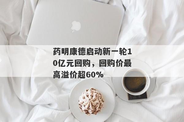 药明康德启动新一轮10亿元回购，回购价最高溢价超60%