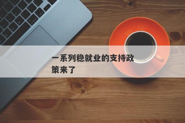 一系列稳就业的支持政策来了