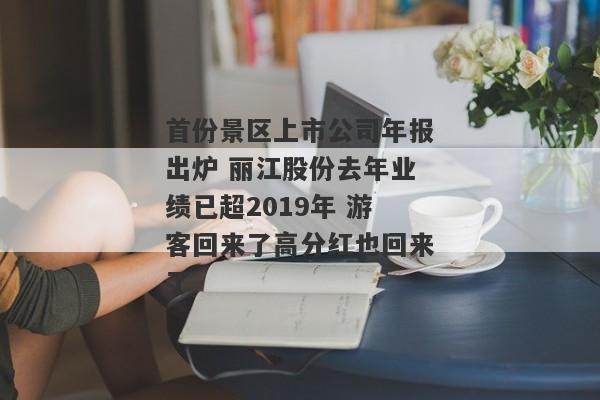 首份景区上市公司年报出炉 丽江股份去年业绩已超2019年 游客回来了高分红也回来了