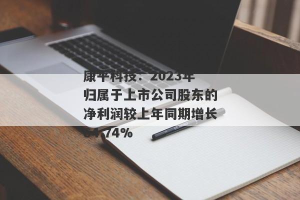 康平科技：2023年归属于上市公司股东的净利润较上年同期增长64.74%