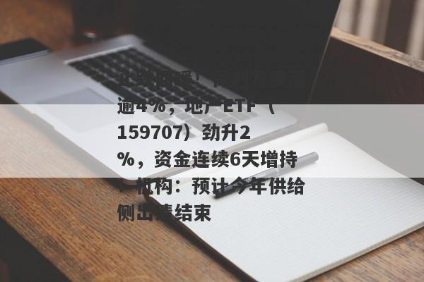 止跌回暖！保利发展涨逾4%，地产ETF（159707）劲升2%，资金连续6天增持！机构：预计今年供给侧出清结束