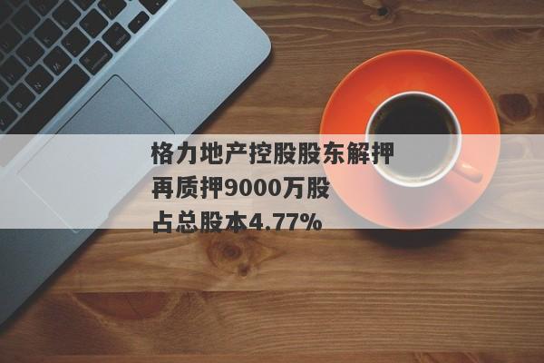 格力地产控股股东解押再质押9000万股 占总股本4.77%