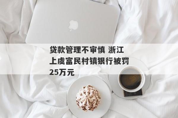 贷款管理不审慎 浙江上虞富民村镇银行被罚25万元