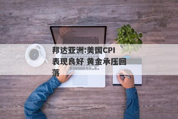 邦达亚洲:美国CPI表现良好 黄金承压回落