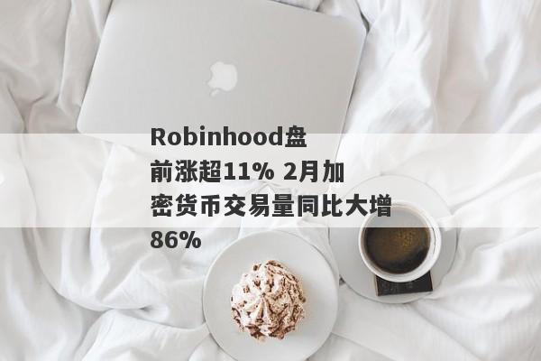 Robinhood盘前涨超11% 2月加密货币交易量同比大增86%