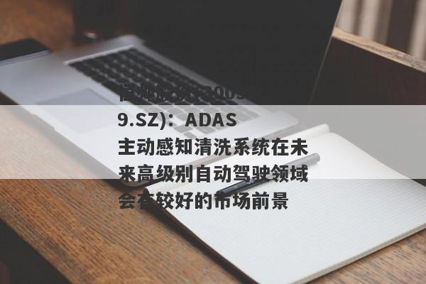 恒帅股份(300969.SZ)：ADAS主动感知清洗系统在未来高级别自动驾驶领域会有较好的市场前景