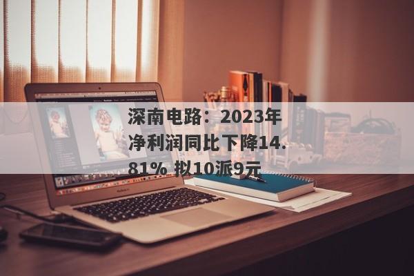 深南电路：2023年净利润同比下降14.81% 拟10派9元