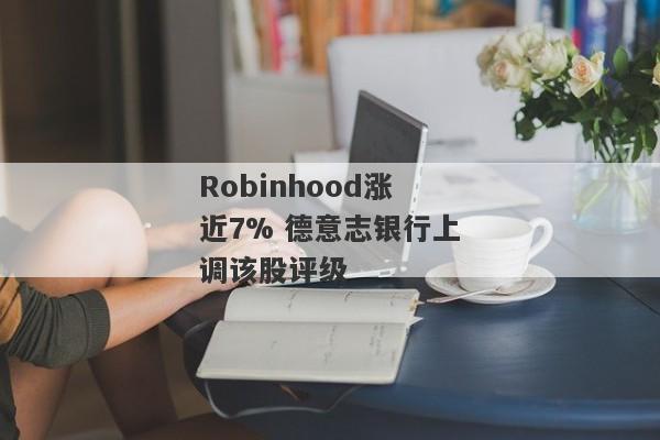 Robinhood涨近7% 德意志银行上调该股评级