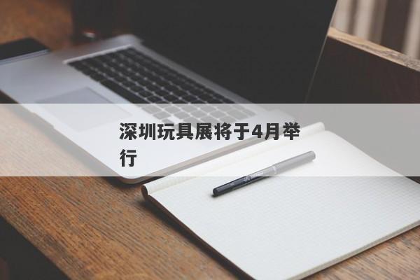 深圳玩具展将于4月举行