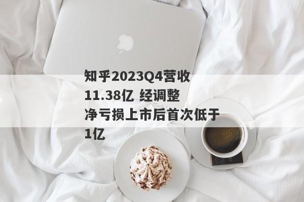 知乎2023Q4营收11.38亿 经调整净亏损上市后首次低于1亿