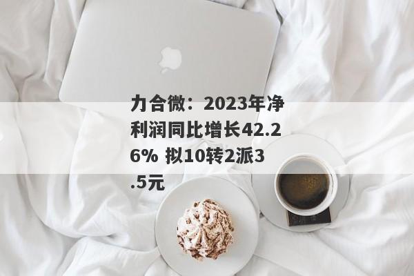 力合微：2023年净利润同比增长42.26% 拟10转2派3.5元