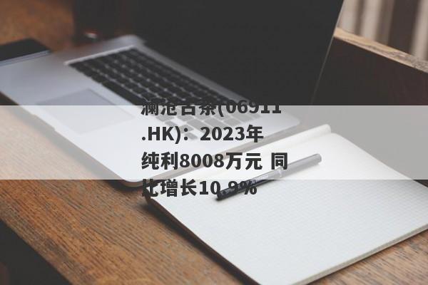 澜沧古茶(06911.HK)：2023年纯利8008万元 同比增长10.9%