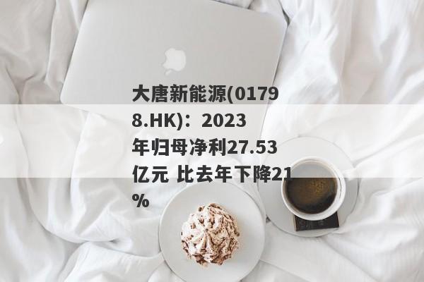 大唐新能源(01798.HK)：2023年归母净利27.53亿元 比去年下降21%