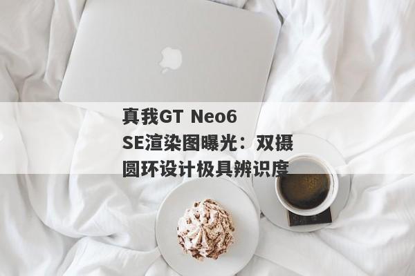 真我GT Neo6 SE渲染图曝光：双摄圆环设计极具辨识度