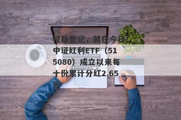 权益登记，就在今日！中证红利ETF（515080）成立以来每十份累计分红2.65元