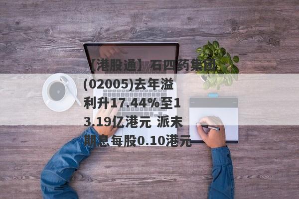 【港股通】石四药集团(02005)去年溢利升17.44%至13.19亿港元 派末期息每股0.10港元