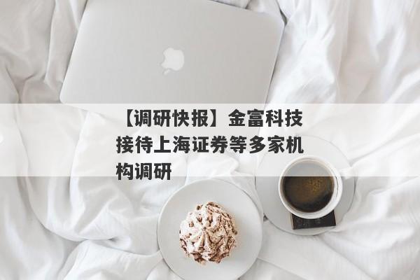 【调研快报】金富科技接待上海证券等多家机构调研