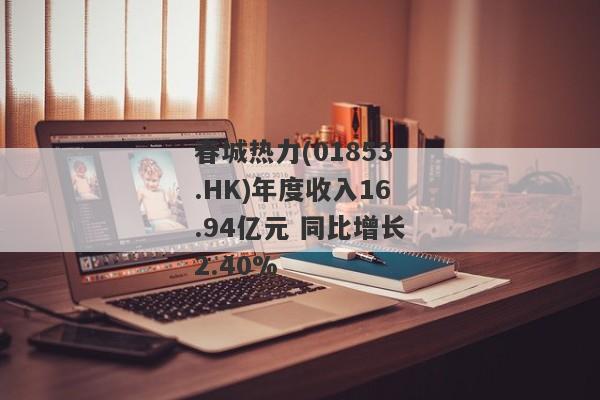 春城热力(01853.HK)年度收入16.94亿元 同比增长2.40%