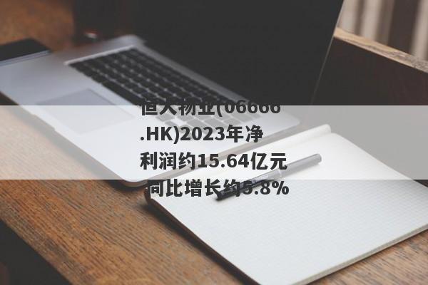 恒大物业(06666.HK)2023年净利润约15.64亿元 同比增长约5.8%