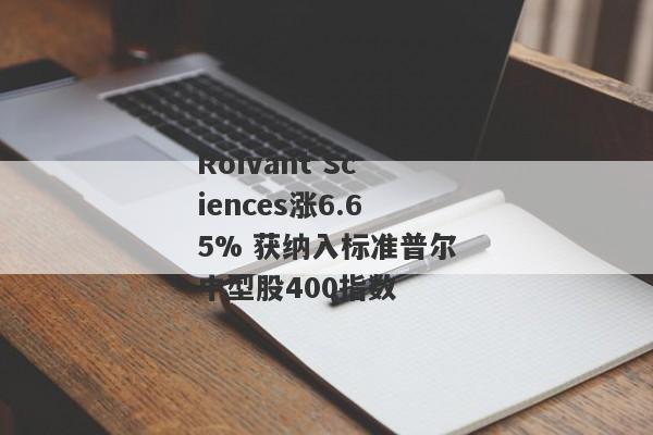 Roivant Sciences涨6.65% 获纳入标准普尔中型股400指数