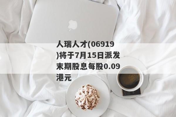 人瑞人才(06919)将于7月15日派发末期股息每股0.09港元