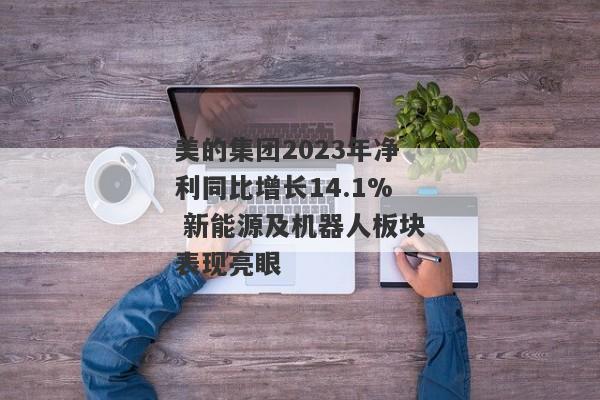 美的集团2023年净利同比增长14.1% 新能源及机器人板块表现亮眼