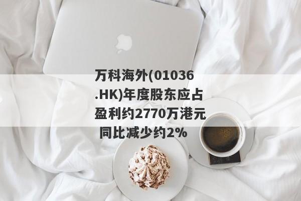 万科海外(01036.HK)年度股东应占盈利约2770万港元 同比减少约2%