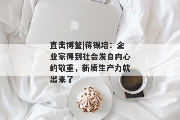 直击博鳌|蒋锡培：企业家得到社会发自内心的敬重，新质生产力就出来了