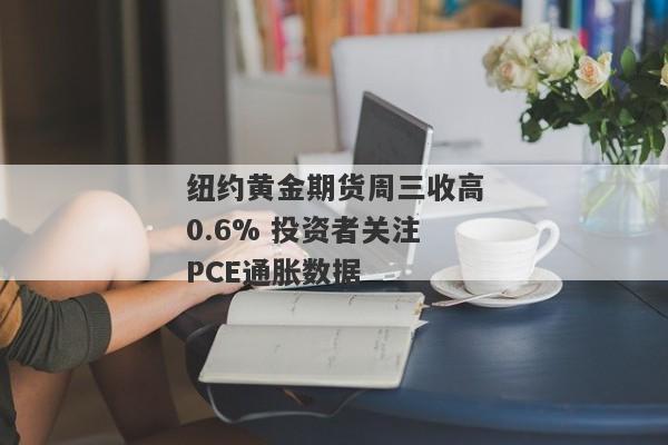 纽约黄金期货周三收高0.6% 投资者关注PCE通胀数据