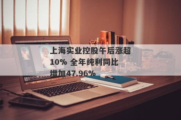 上海实业控股午后涨超10% 全年纯利同比增加47.96%